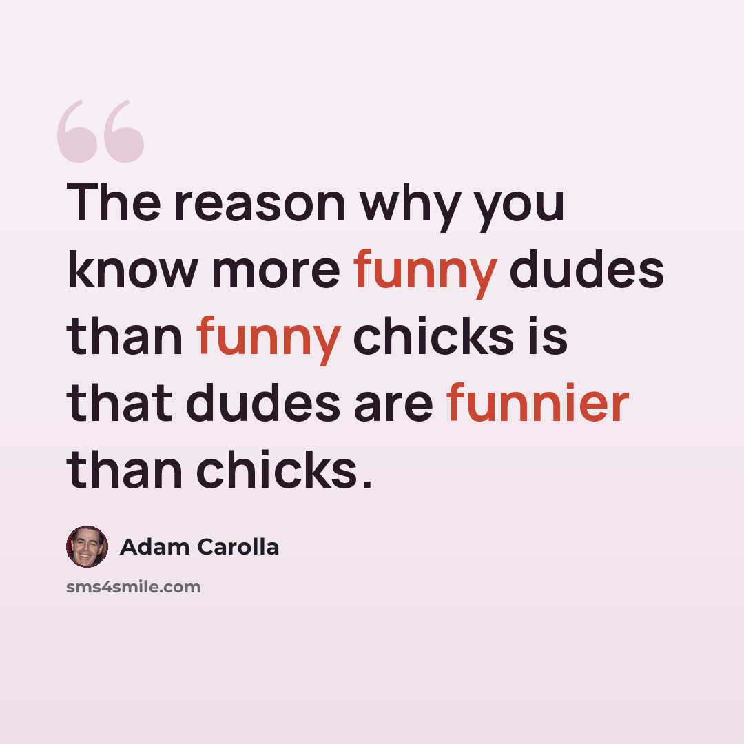 “The reason why you know more funny dudes than funny chicks is that dudes are funnier than chicks.” quote by Adam Carolla