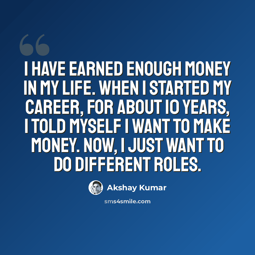 “I have earned enough money in my life. When I started my career, for about 10 years, I told myself I want to make money. Now, I just want to do different roles.” quote by Akshay Kumar