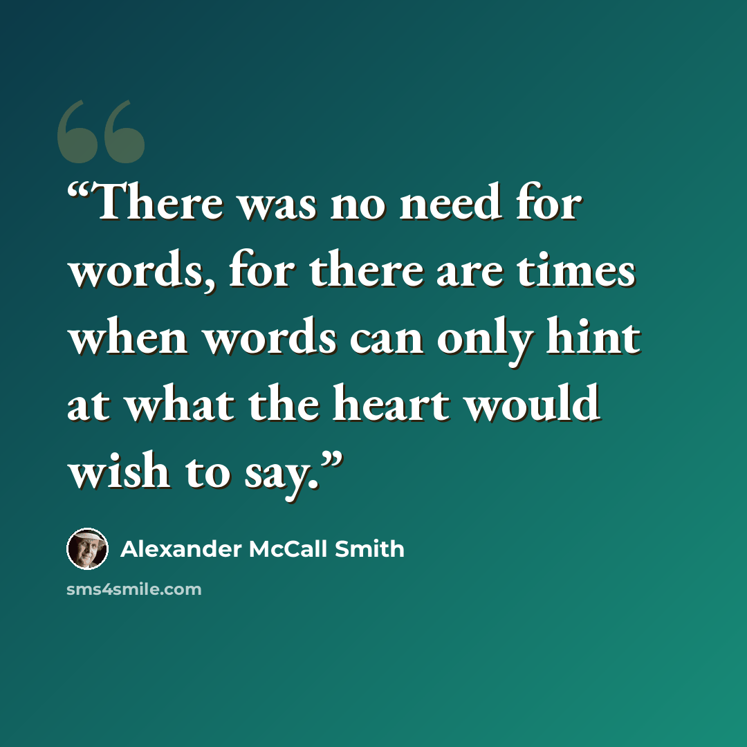 “There was no need for words, for there are times when words can only hint at what the heart would wish to say.” quote by Alexander McCall Smith