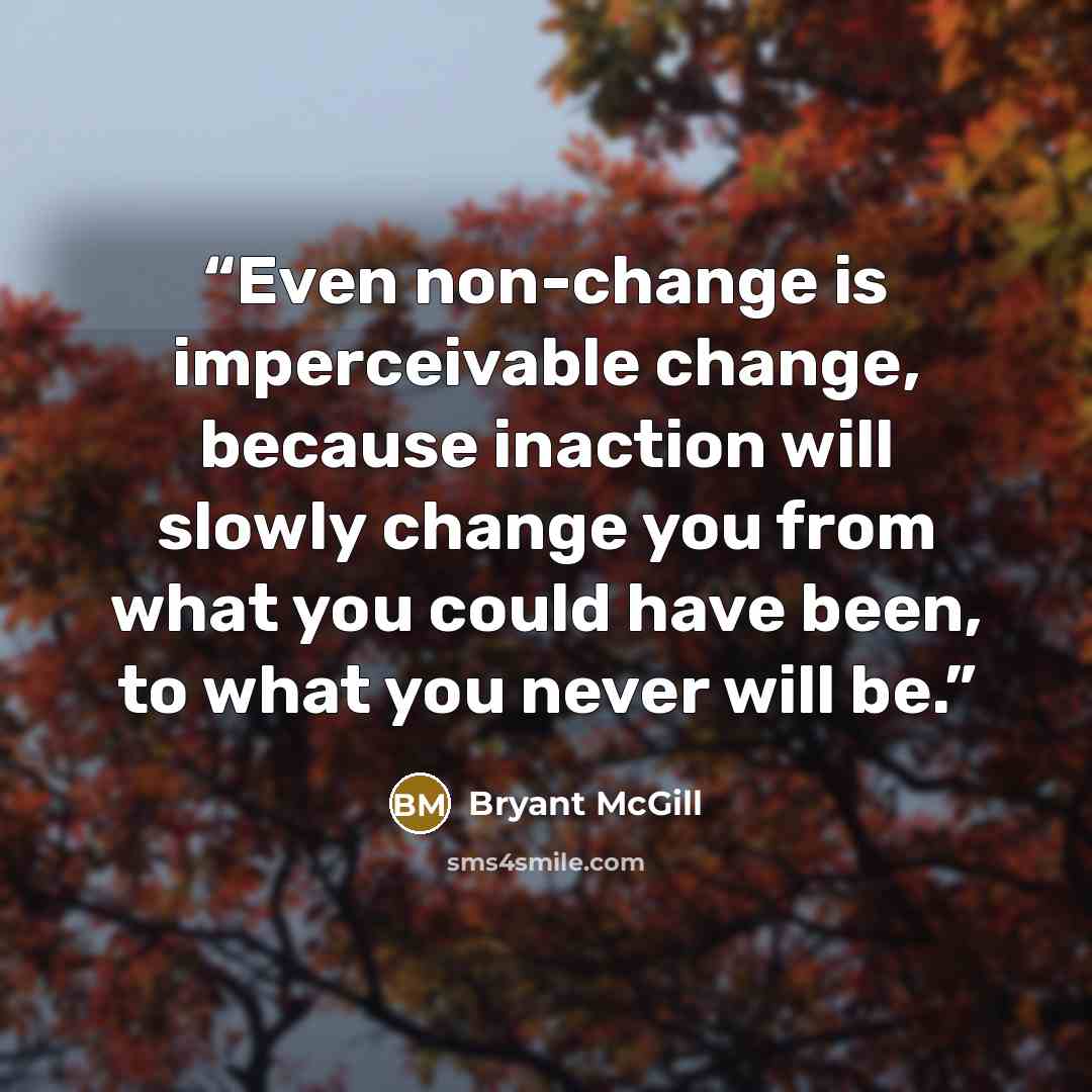 “Even non-change is imperceivable change, because inaction will slowly change you from what you could have been, to what you never will be.” quote by Bryant McGill