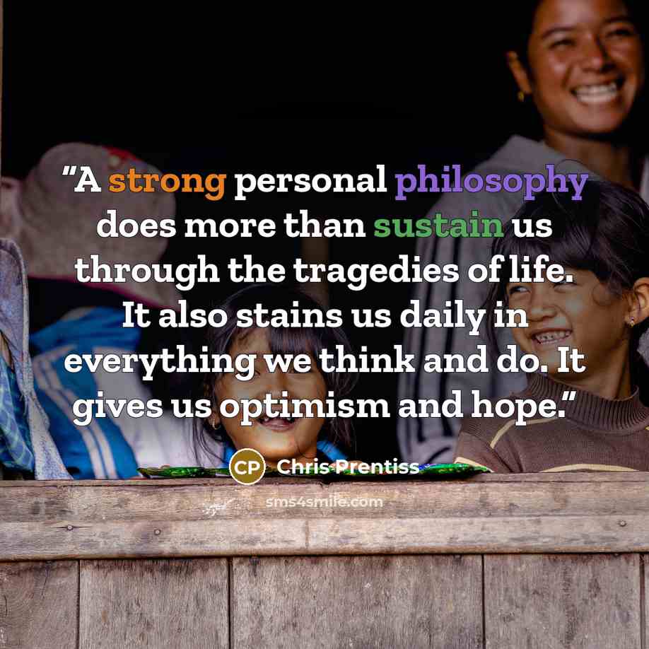 “A strong personal philosophy does more than sustain us through the tragedies of life. It also stains us daily in everything we think and do. It gives us optimism and hope.” quote by Chris Prentiss