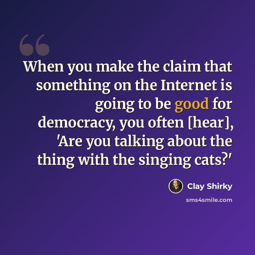 “When you make the claim that something on the Internet is going to be good for democracy, you often [hear], 'Are you talking about the thing with the singing cats?'” quote by Clay Shirky