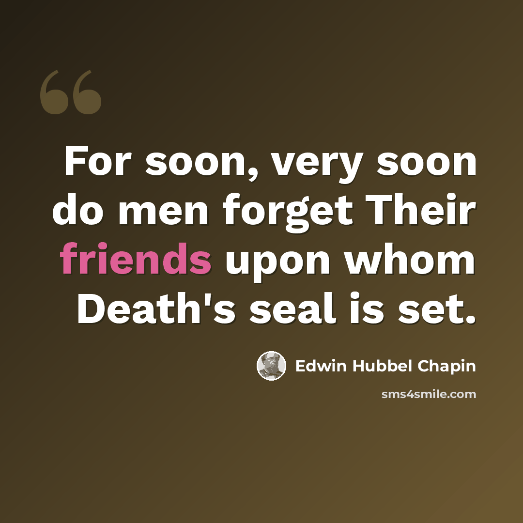 “For soon, very soon do men forget Their friends upon whom Death's seal is set.” quote by Edwin Hubbel Chapin