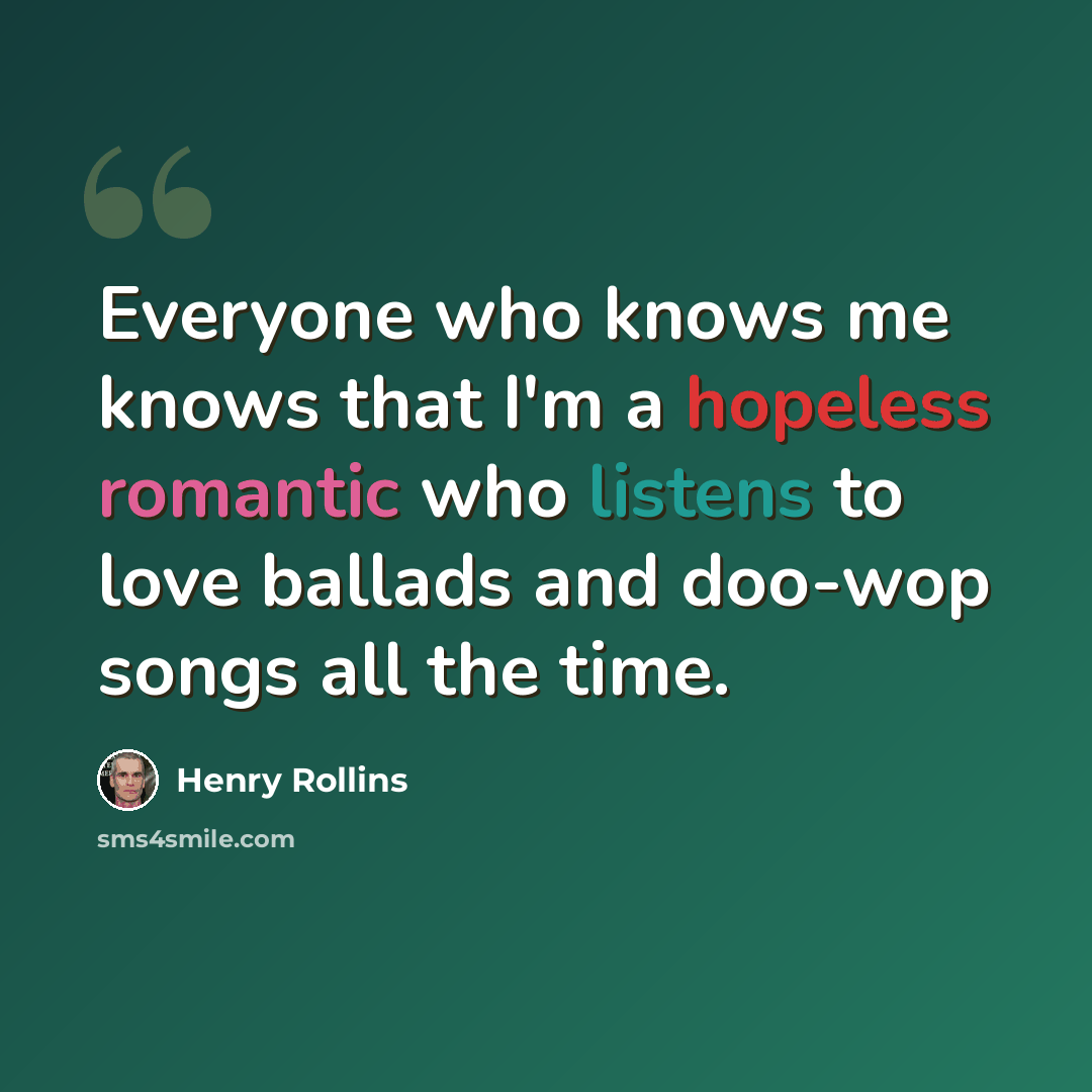 “Everyone who knows me knows that I'm a hopeless romantic who listens to love ballads and doo-wop songs all the time.” quote by Henry Rollins