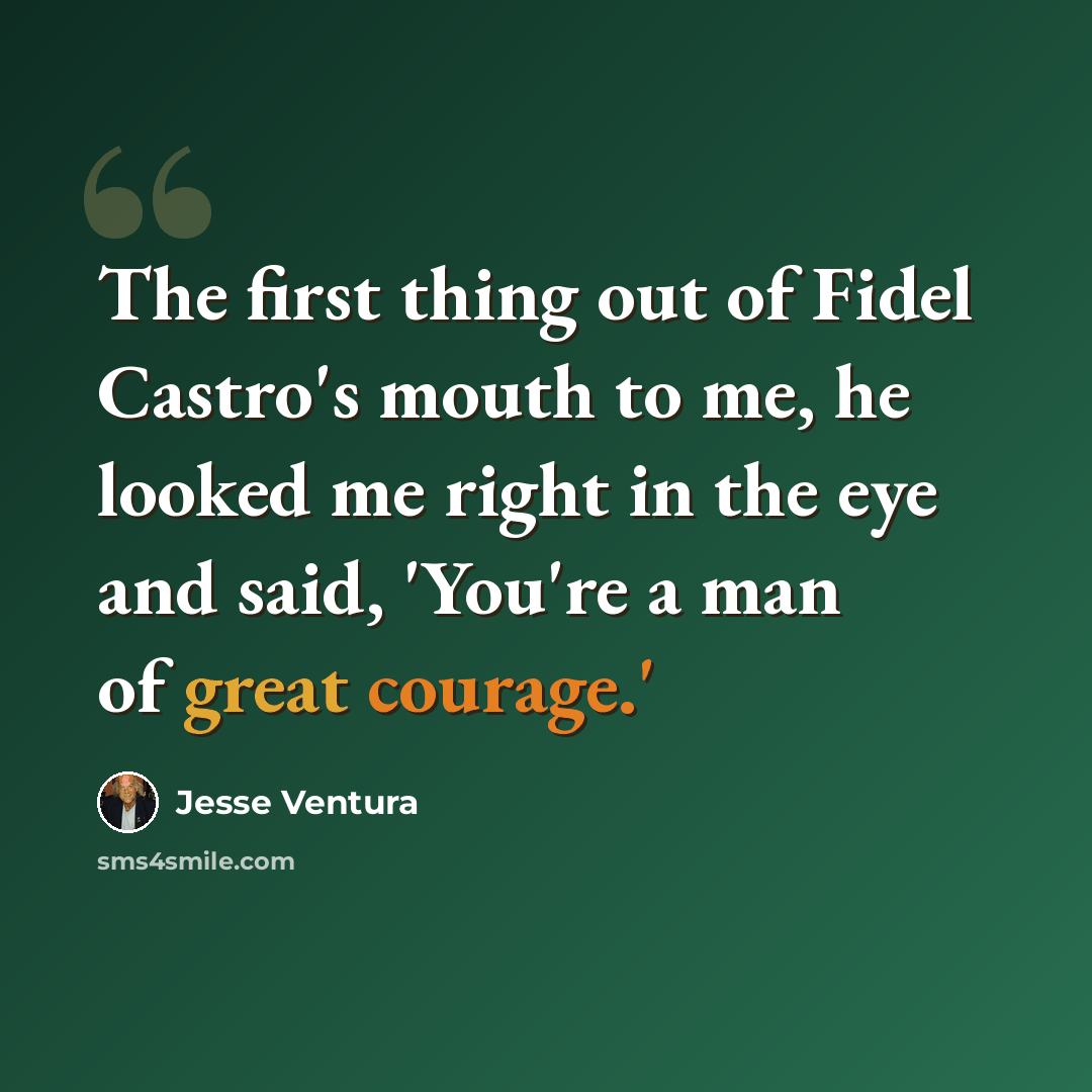 “The first thing out of Fidel Castro's mouth to me, he looked me right in the eye and said, 'You're a man of great courage.'” quote by Jesse Ventura