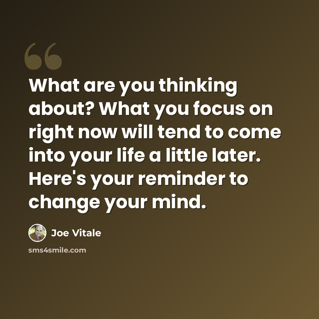 “What are you thinking about? What you focus on right now will tend to come into your life a little later. Here's your reminder to change your mind.” quote by Joe Vitale