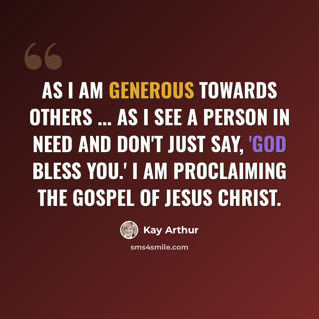 “As I am generous towards others ... As I see a person in need and don't just say, 'God bless you.' I am proclaiming the Gospel of Jesus Christ.” quote by Kay Arthur