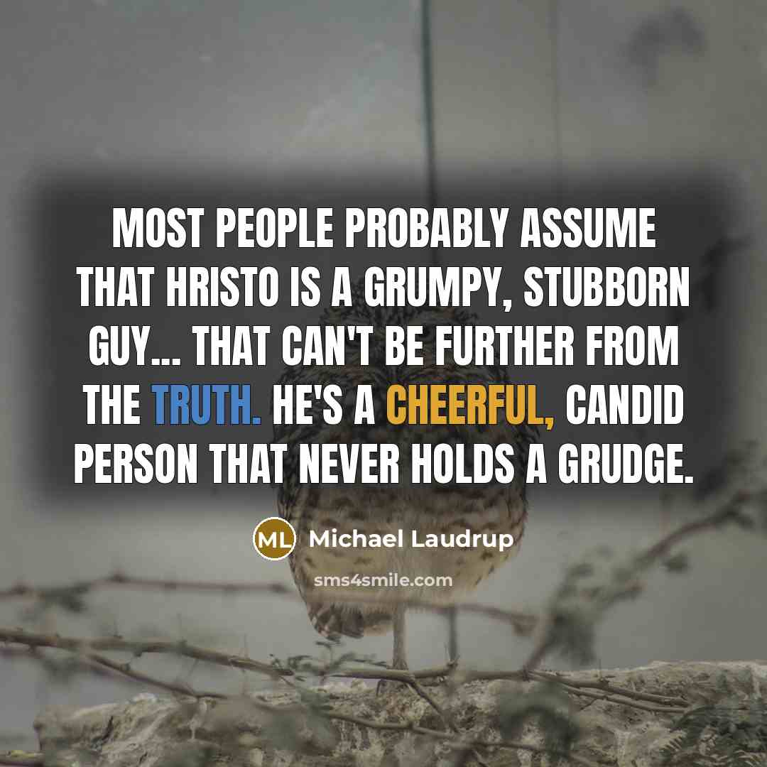 “Most people probably assume that Hristo is a grumpy, stubborn guy... That can't be further from the truth. He's a cheerful, candid person that never holds a grudge.” quote by Michael Laudrup