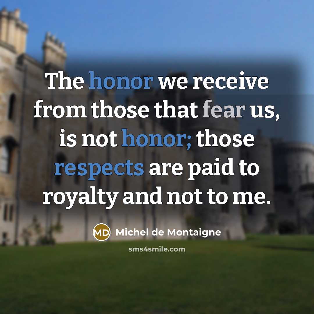 “The honor we receive from those that fear us, is not honor; those respects are paid to royalty and not to me.” quote by Michel de Montaigne
