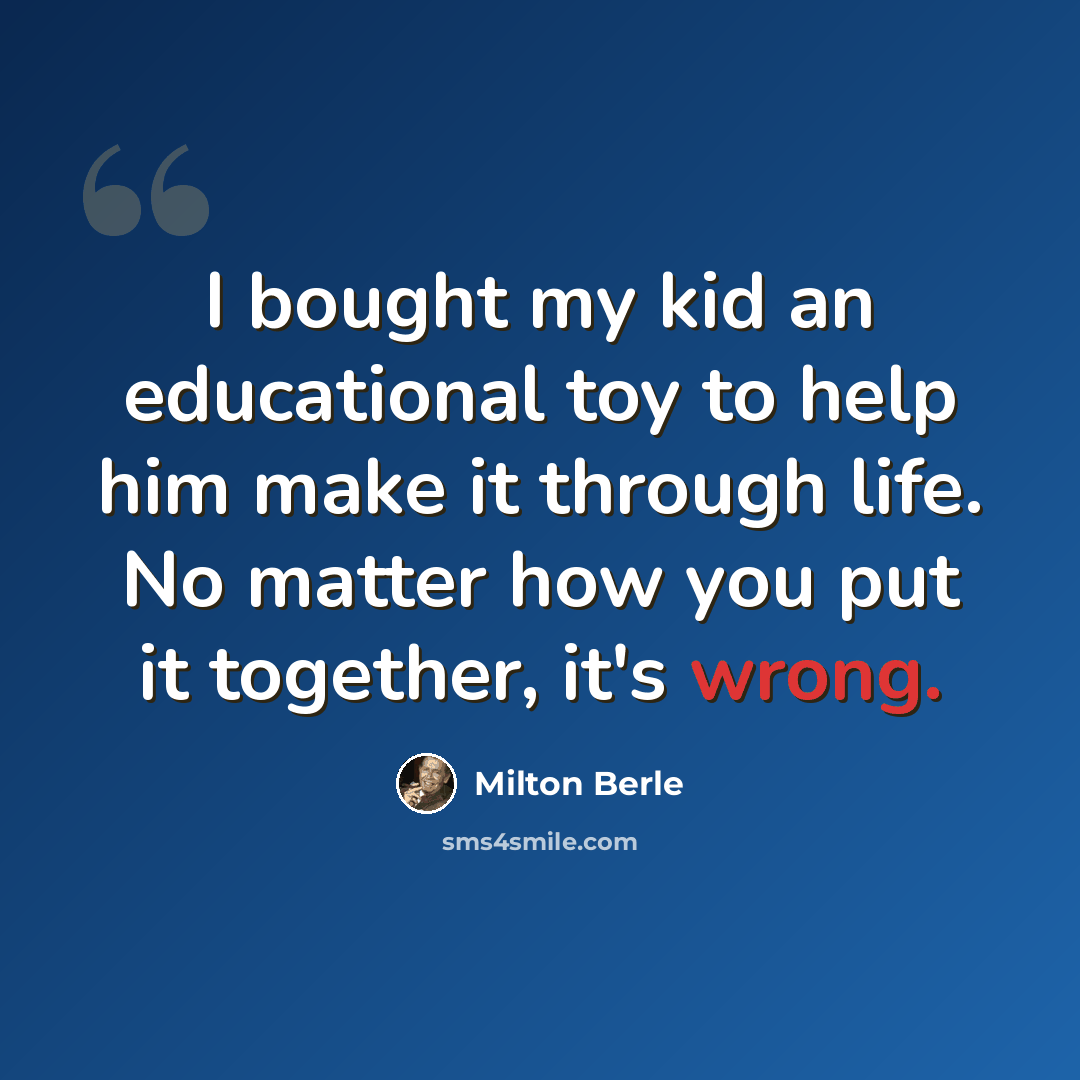 “I bought my kid an educational toy to help him make it through life. No matter how you put it together, it's wrong.” quote by Milton Berle