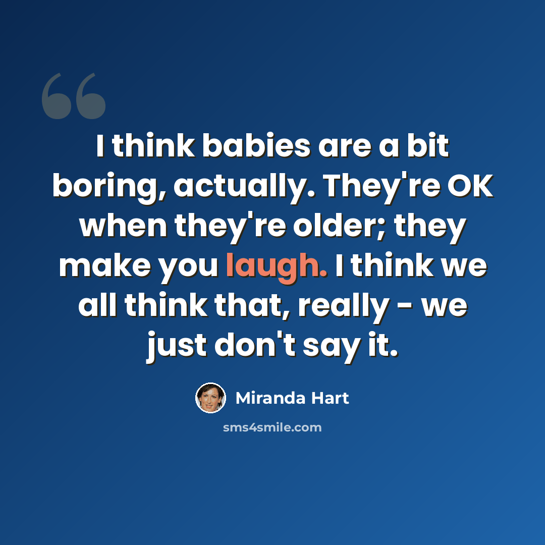 “I think babies are a bit boring, actually. They're OK when they're older; they make you laugh. I think we all think that, really - we just don't say it.” quote by Miranda Hart