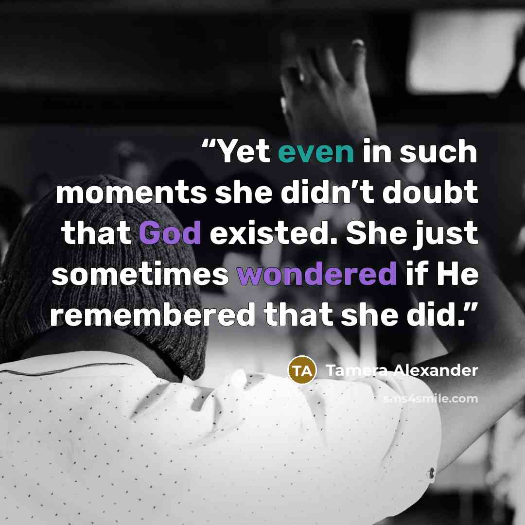 “Yet even in such moments she didn’t doubt that God existed. She just sometimes wondered if He remembered that she did.” quote by Tamera Alexander