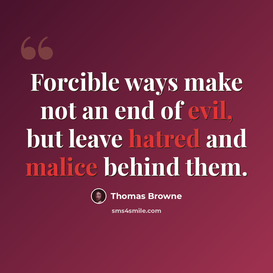 “Forcible ways make not an end of evil, but leave hatred and malice behind them.” quote by Thomas Browne