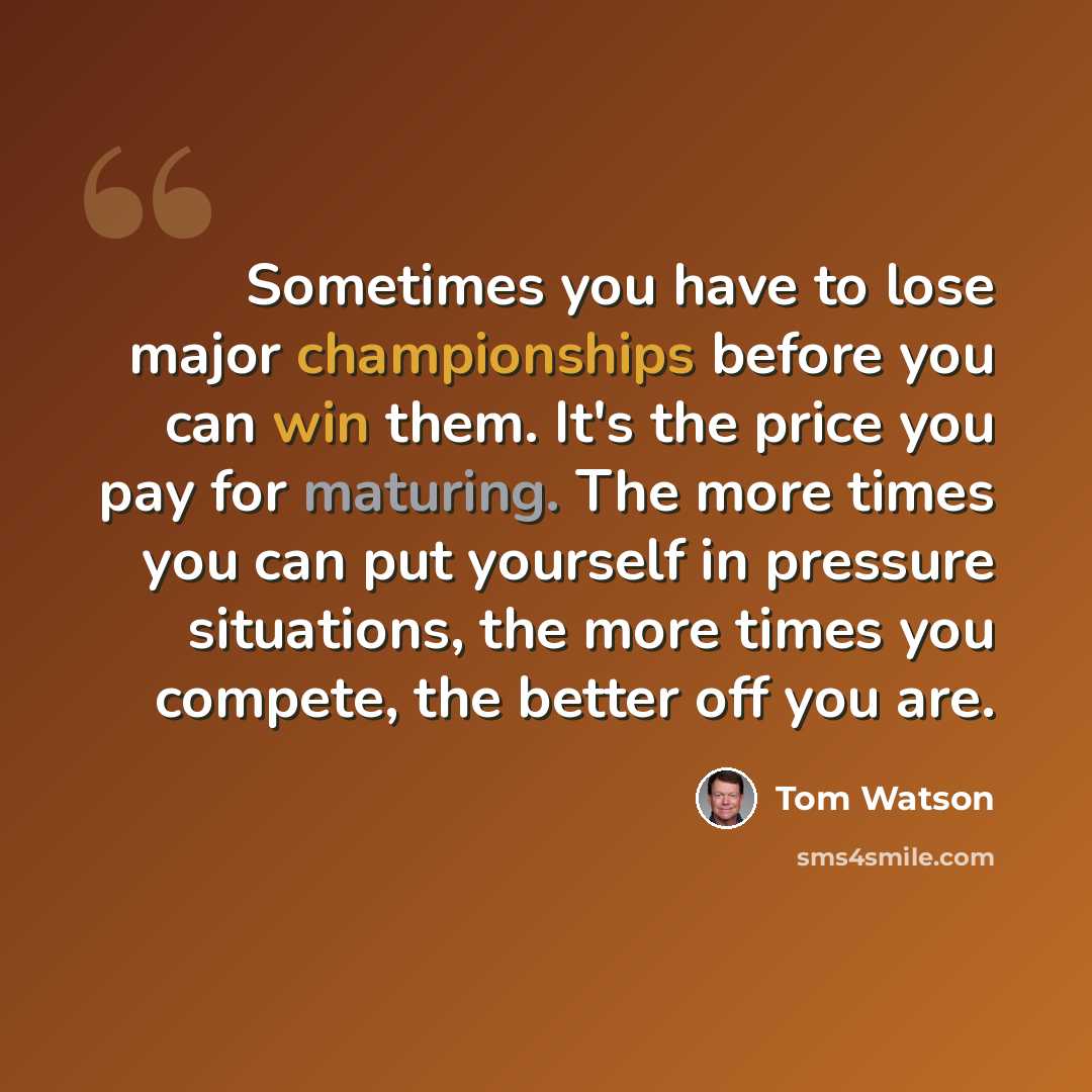 “Sometimes you have to lose major championships before you can win them. It's the price you pay for maturing. The more times you can put yourself in pressure situations, the more times you compete, the better off you are.” quote by Tom Watson