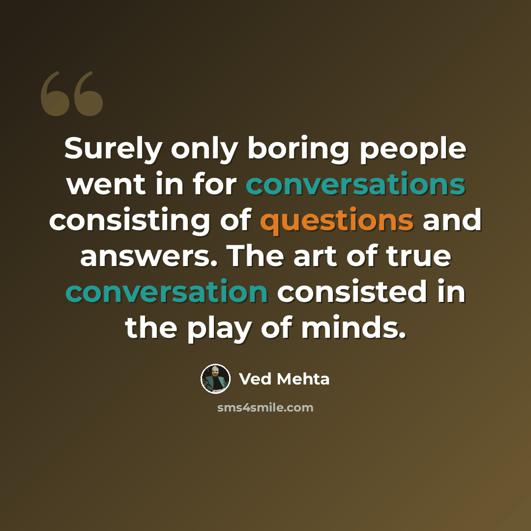 “Surely only boring people went in for conversations consisting of questions and answers. The art of true conversation consisted in the play of minds.” quote by Ved Mehta