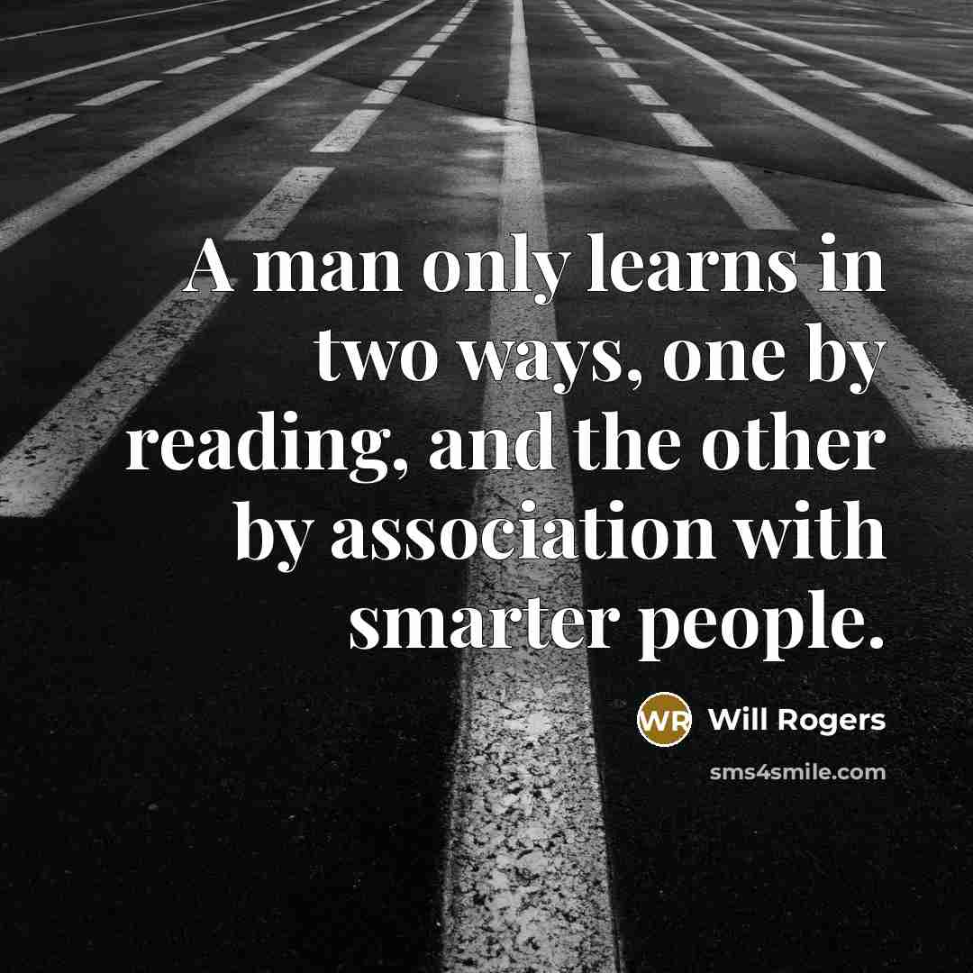 “A man only learns in two ways, one by reading, and the other by association with smarter people.” quote by Will Rogers