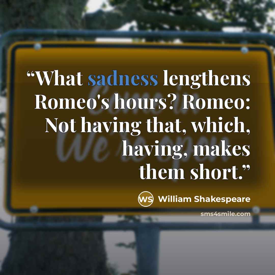 “What sadness lengthens Romeo's hours? Romeo: Not having that, which, having, makes them short.” quote by William Shakespeare