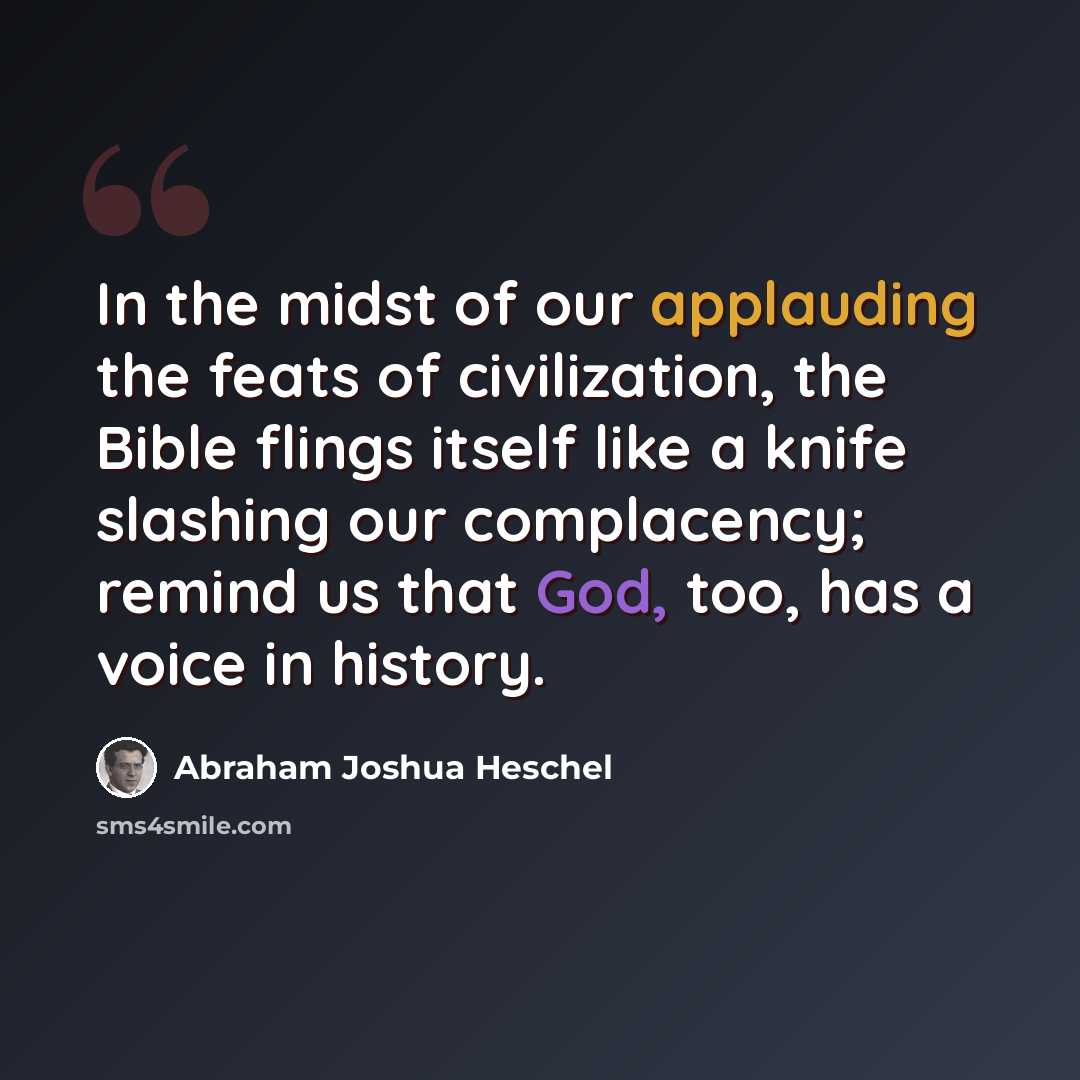 “In the midst of our applauding the feats of civilization, the Bible flings itself like a knife slashing our complacency; remind us that God, too, has a voice in history.” quote by Abraham Joshua Heschel
