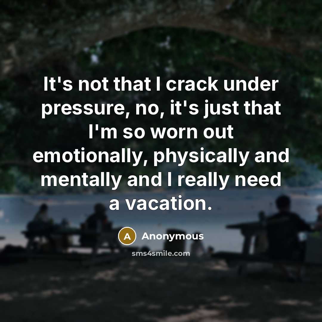 “It's not that I crack under pressure, no, it's just that I'm so worn out emotionally, physically and mentally and I really need a vacation.” quote by Anonymous