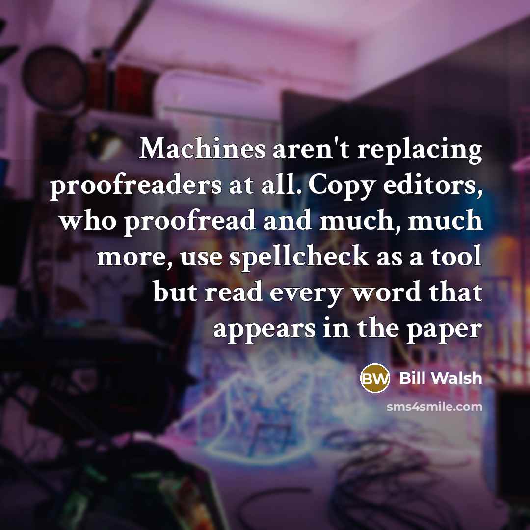 “Machines aren't replacing proofreaders at all. Copy editors, who proofread and much, much more, use spellcheck as a tool but read every word that appears in the paper” quote by Bill Walsh