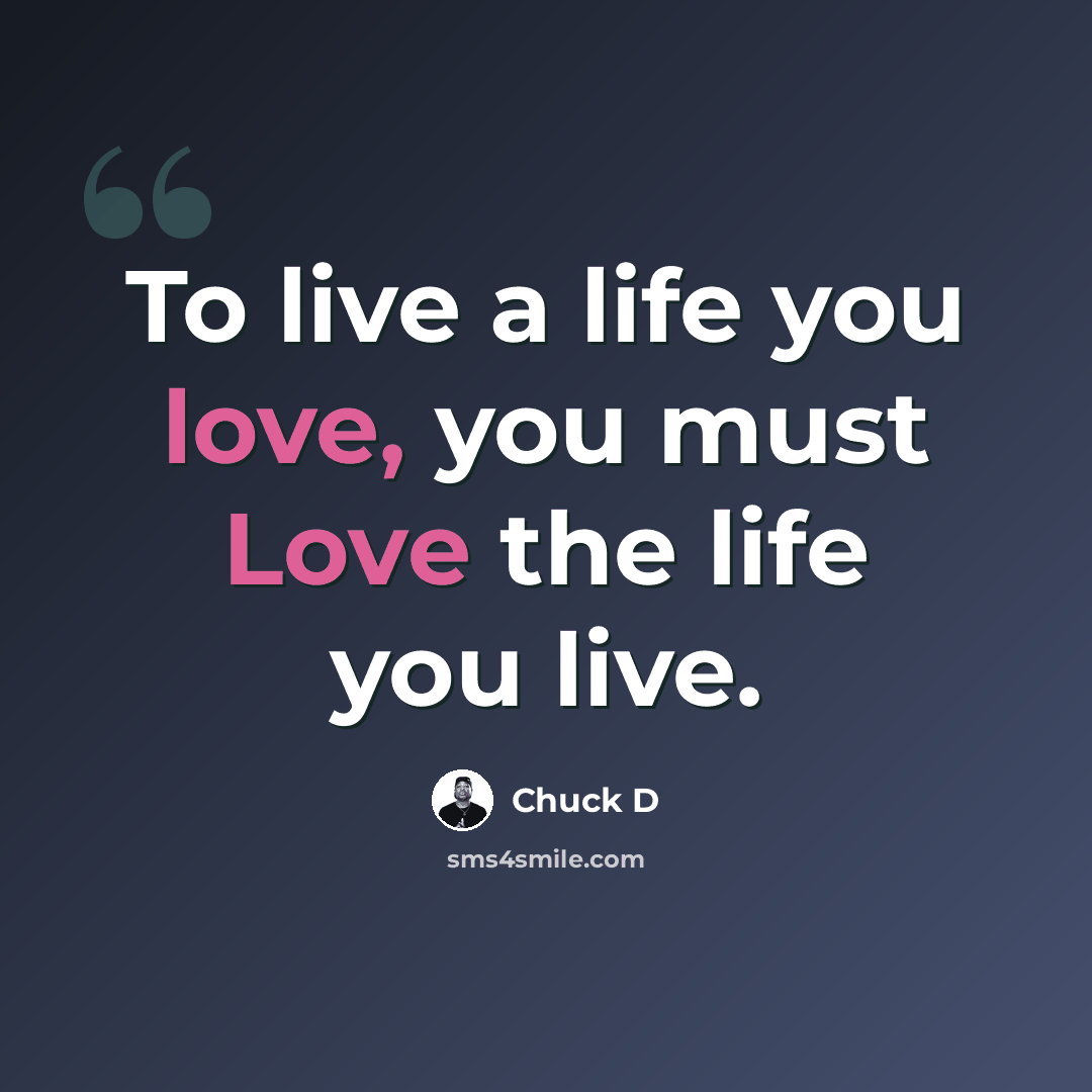 “To live a life you love, you must Love the life you live.” quote by Chuck D