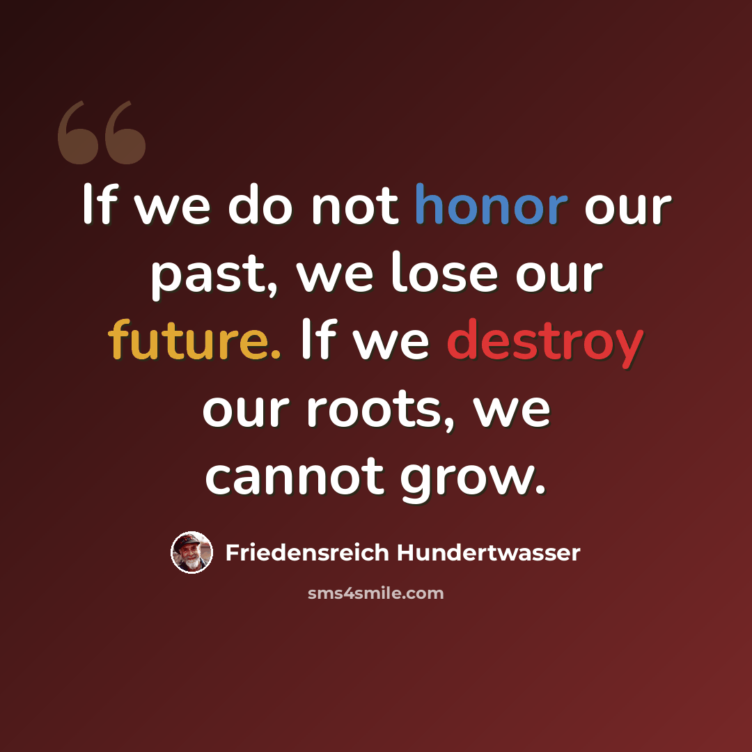 “If we do not honor our past, we lose our future. If we destroy our roots, we cannot grow.” quote by Friedensreich Hundertwasser