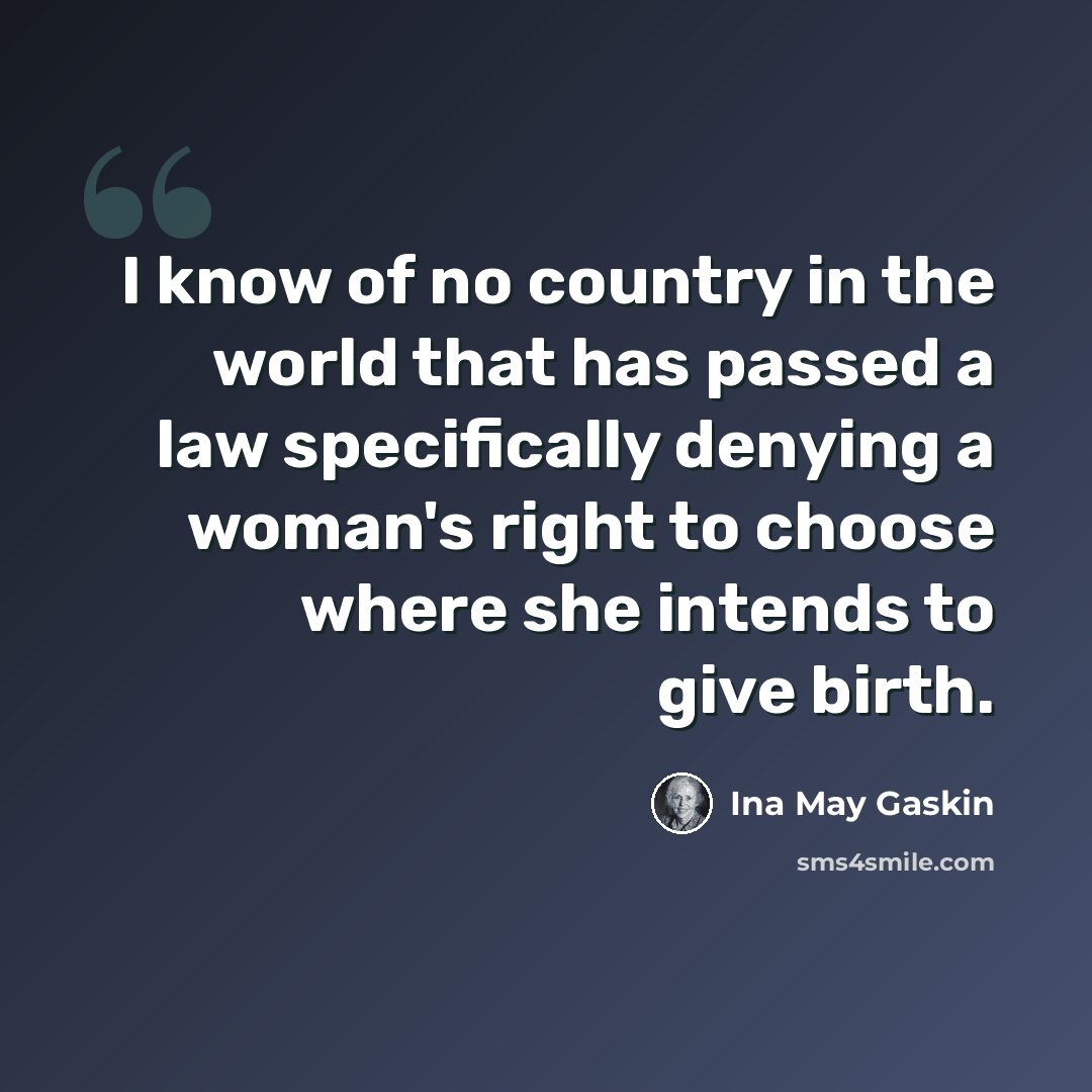 “I know of no country in the world that has passed a law specifically denying a woman's right to choose where she intends to give birth.” quote by Ina May Gaskin