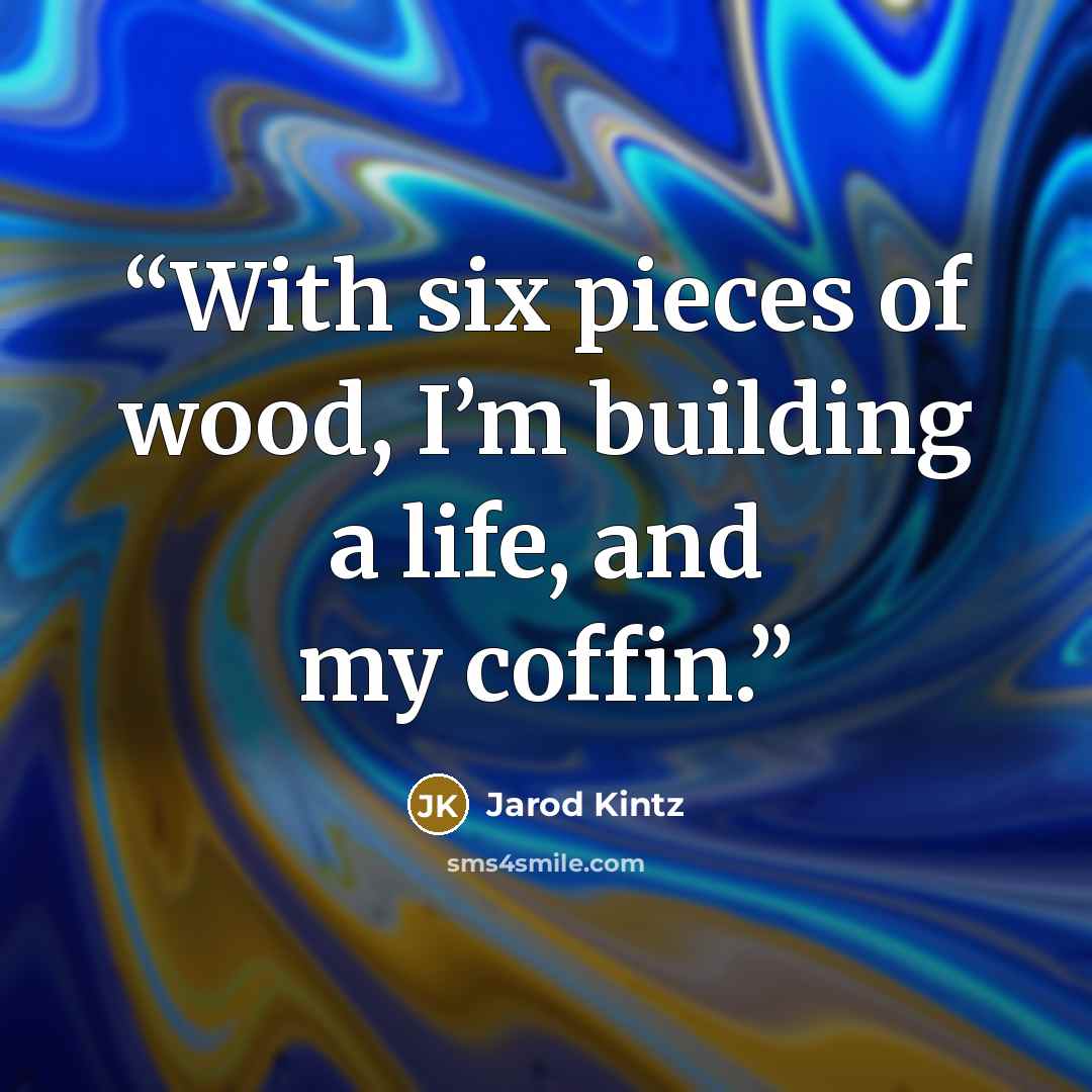 “With six pieces of wood, I’m building a life, and my coffin.” quote by Jarod Kintz