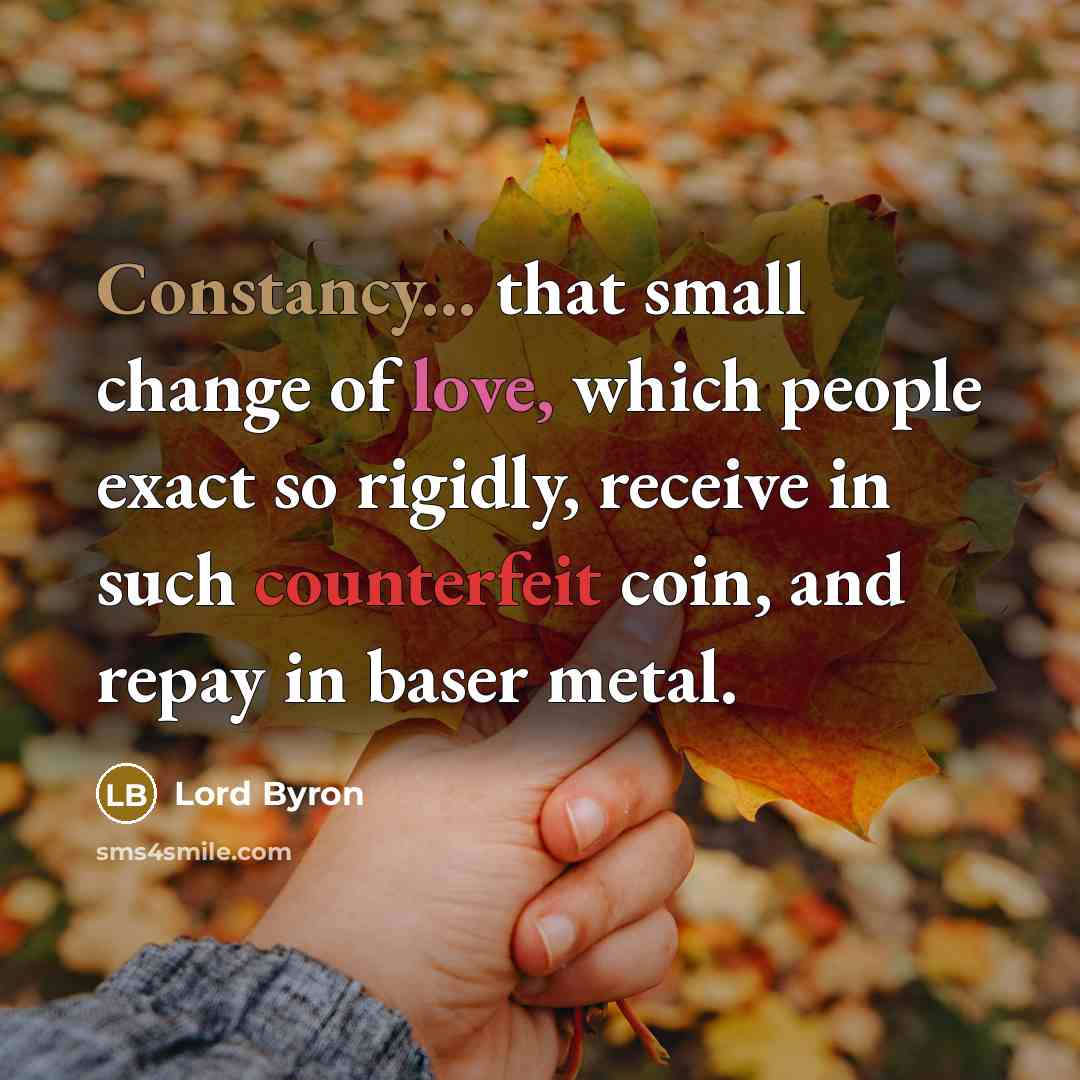 “Constancy... that small change of love, which people exact so rigidly, receive in such counterfeit coin, and repay in baser metal.” quote by Lord Byron