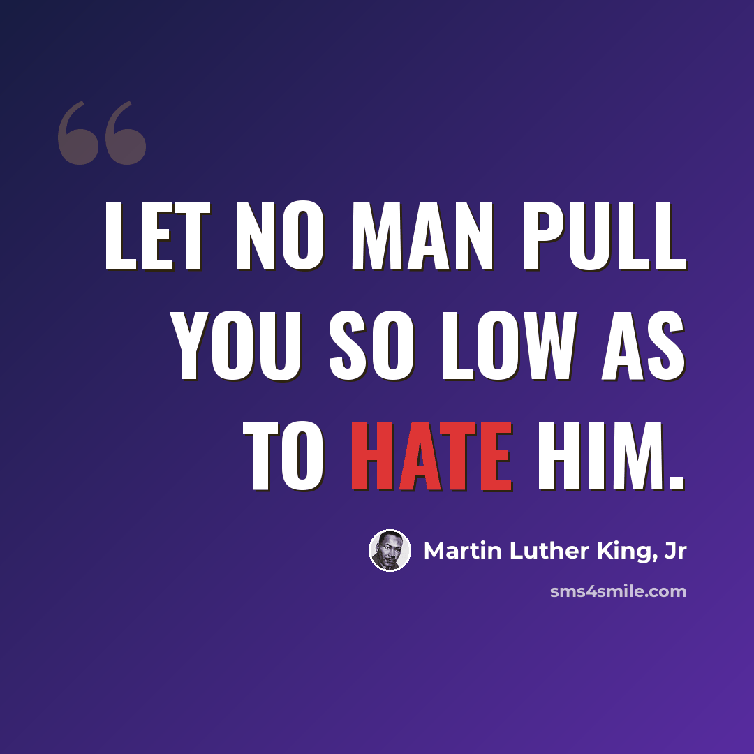 “Let no man pull you so low as to hate him.” quote by Martin Luther King, Jr