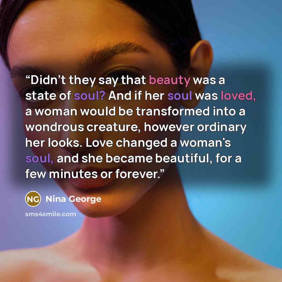 “Didn't they say that beauty was a state of soul? And if her soul was loved, a woman would be transformed into a wondrous creature, however ordinary her looks. Love changed a woman's soul, and she became beautiful, for a few minutes or forever.” quote by Nina George
