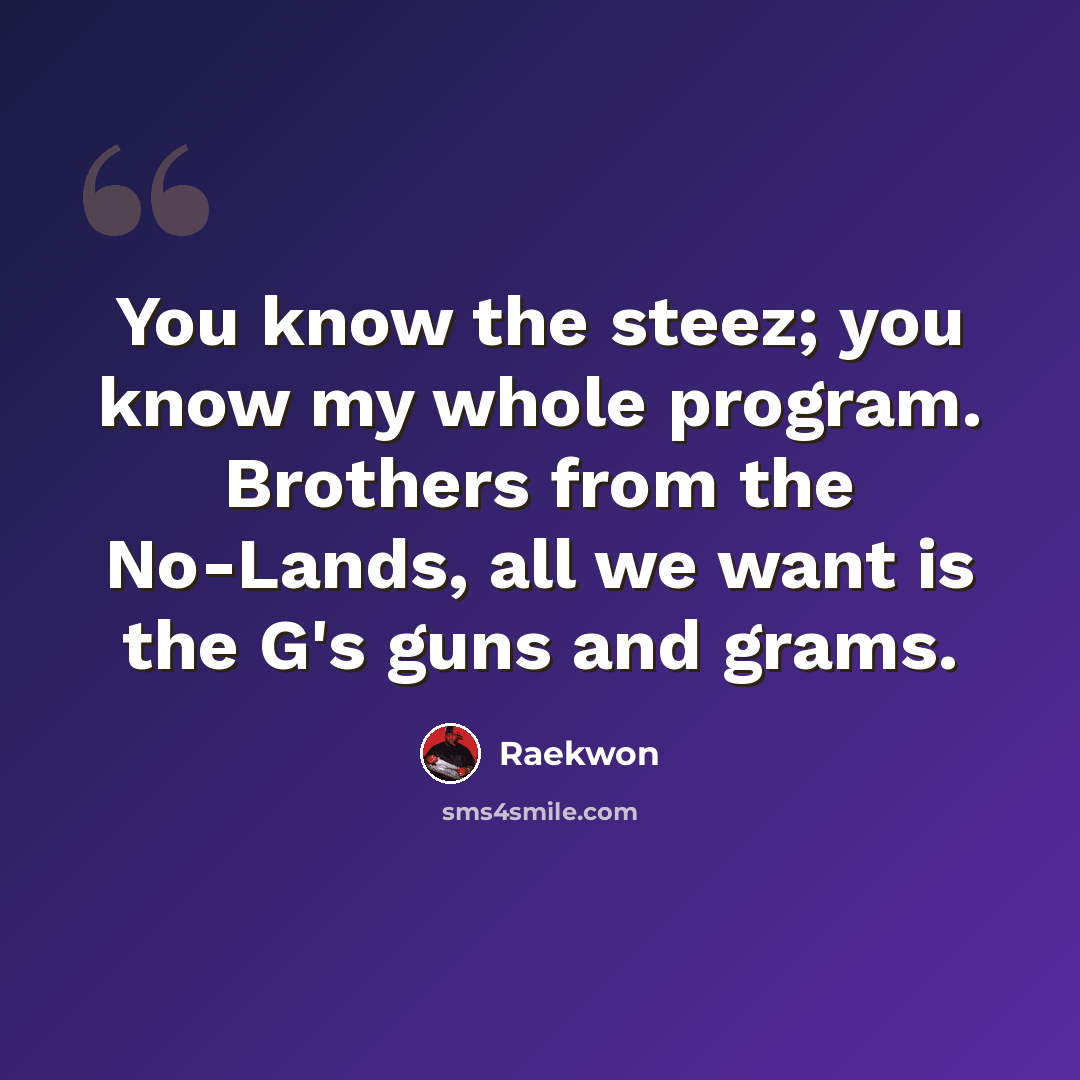 “You know the steez; you know my whole program. Brothers from the No-Lands, all we want is the G's guns and grams.” quote by Raekwon