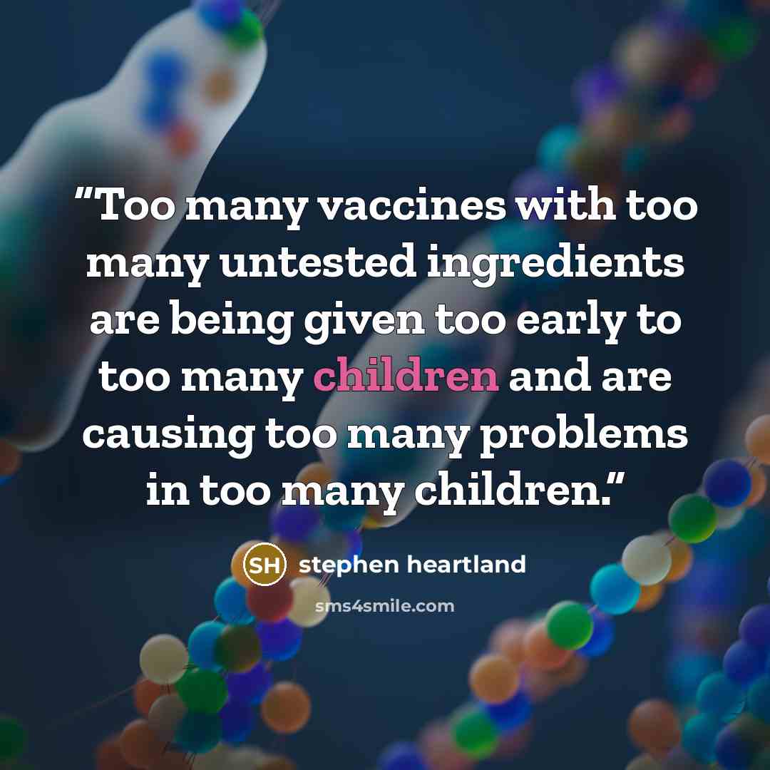 “Too many vaccines with too many untested ingredients are being given too early to too many children and are causing too many problems in too many children.” quote by Stephen Heartland