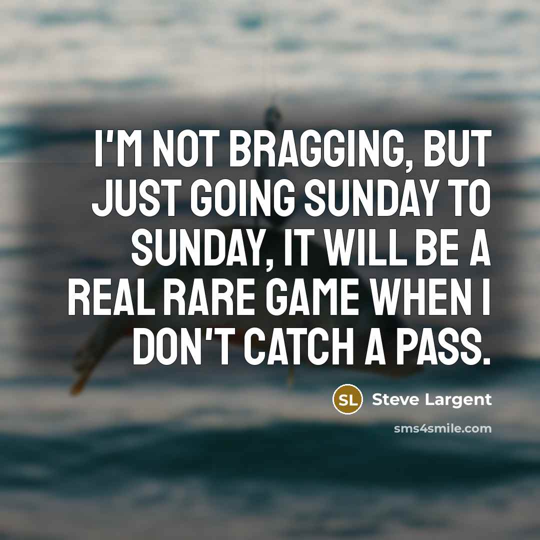 “I'm not bragging, but just going Sunday to Sunday, it will be a real rare game when I don't catch a pass.” quote by Steve Largent