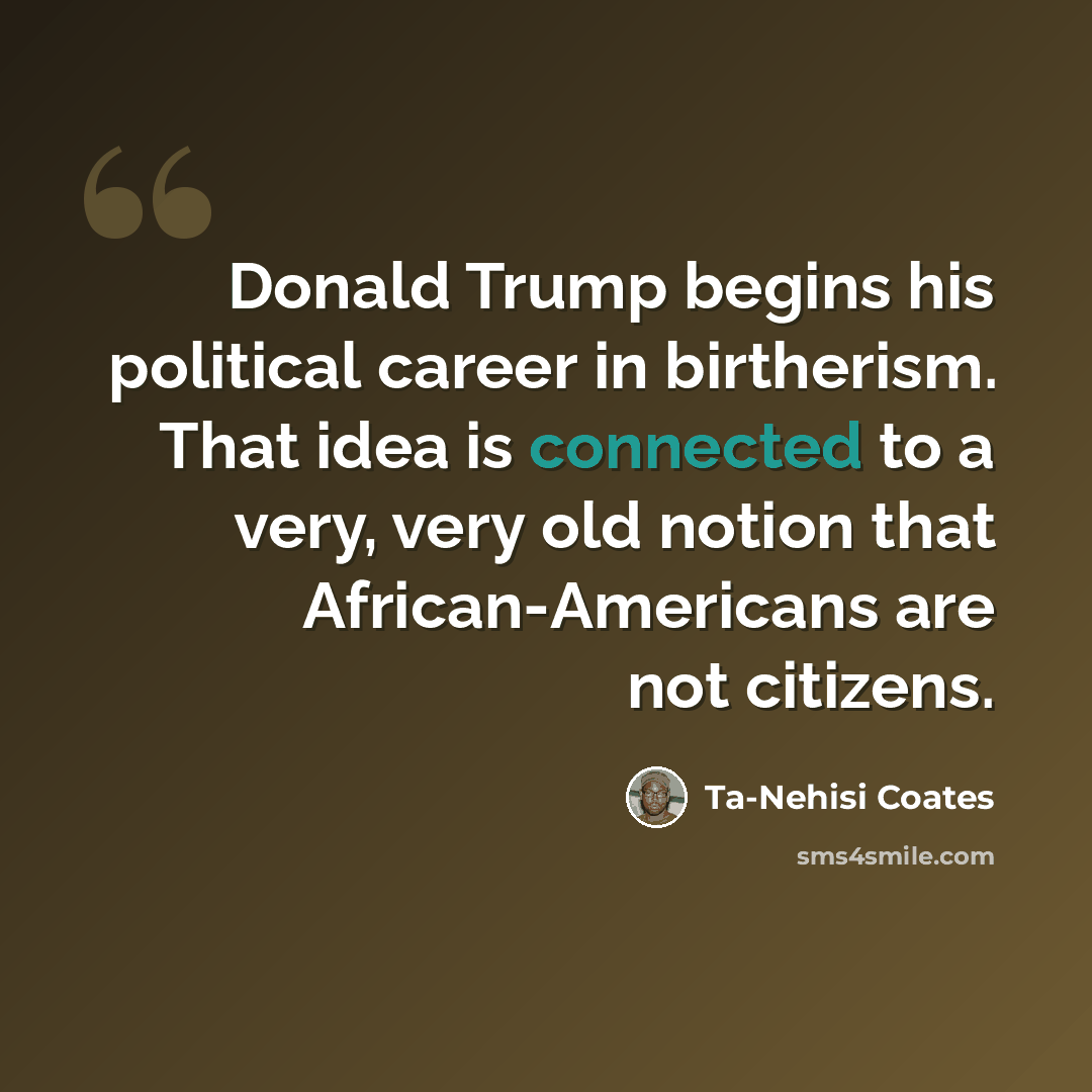 “Donald Trump begins his political career in birtherism. That idea is connected to a very, very old notion that African-Americans are not citizens.” quote by Ta-Nehisi Coates