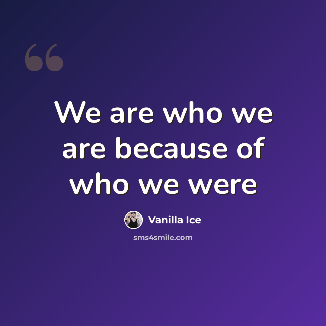 “We are who we are because of who we were” quote by Vanilla Ice