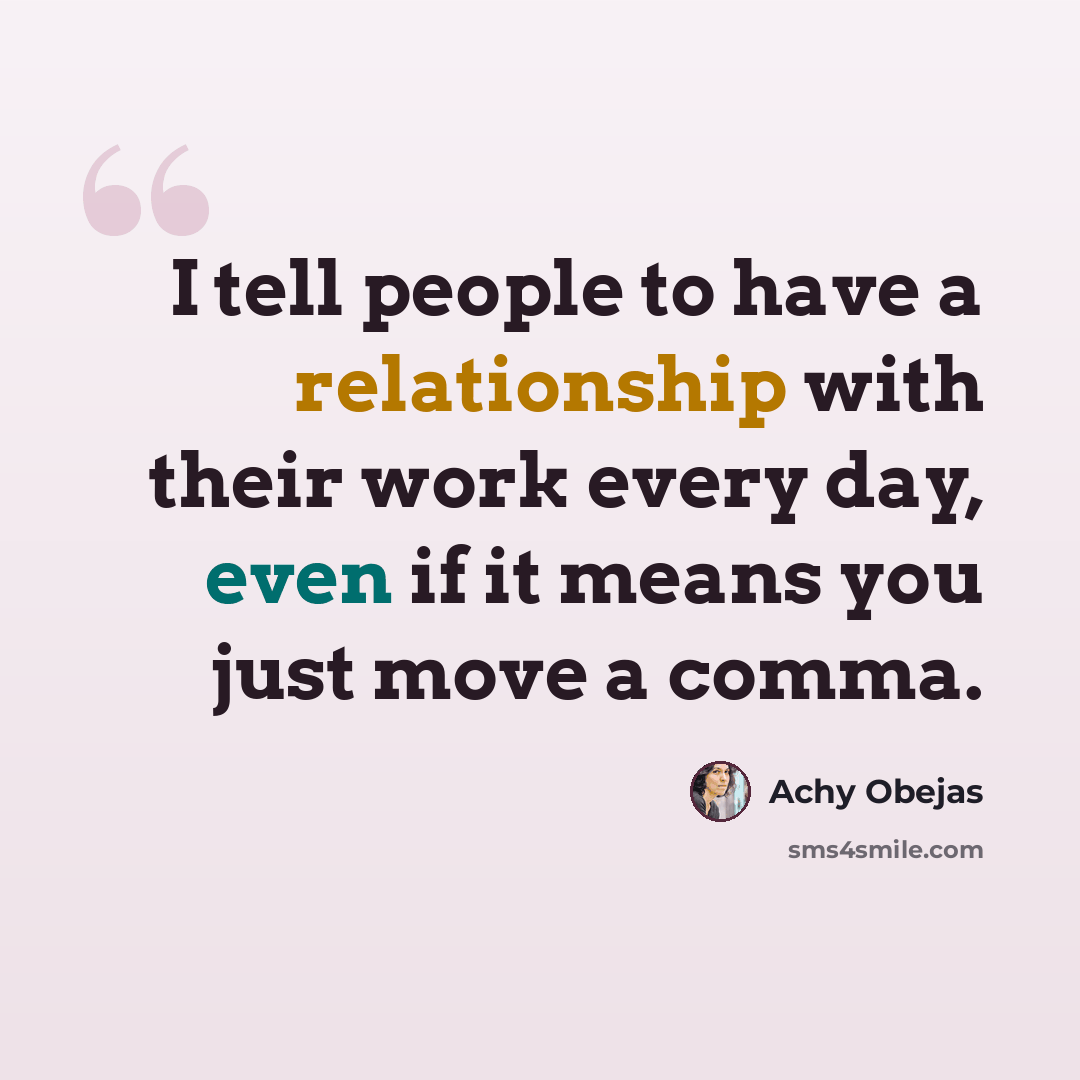 “I tell people to have a relationship with their work every day, even if it means you just move a comma.” quote by Achy Obejas