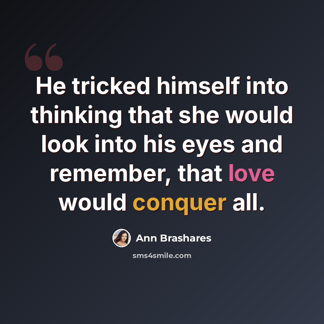 “He tricked himself into thinking that she would look into his eyes and remember, that love would conquer all.” quote by Ann Brashares