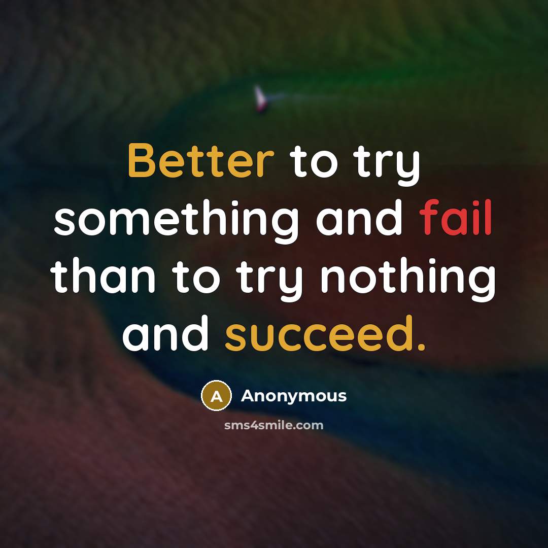 “Better to try something and fail than to try nothing and succeed.” quote by Anonymous
