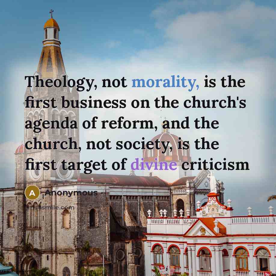 “Theology, not morality, is the first business on the church's agenda of reform, and the church, not society, is the first target of divine criticism” quote by Anonymous