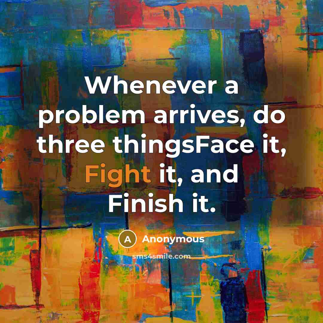 “Whenever a problem arrives, do three thingsFace it, Fight it, and Finish it.” quote by Anonymous