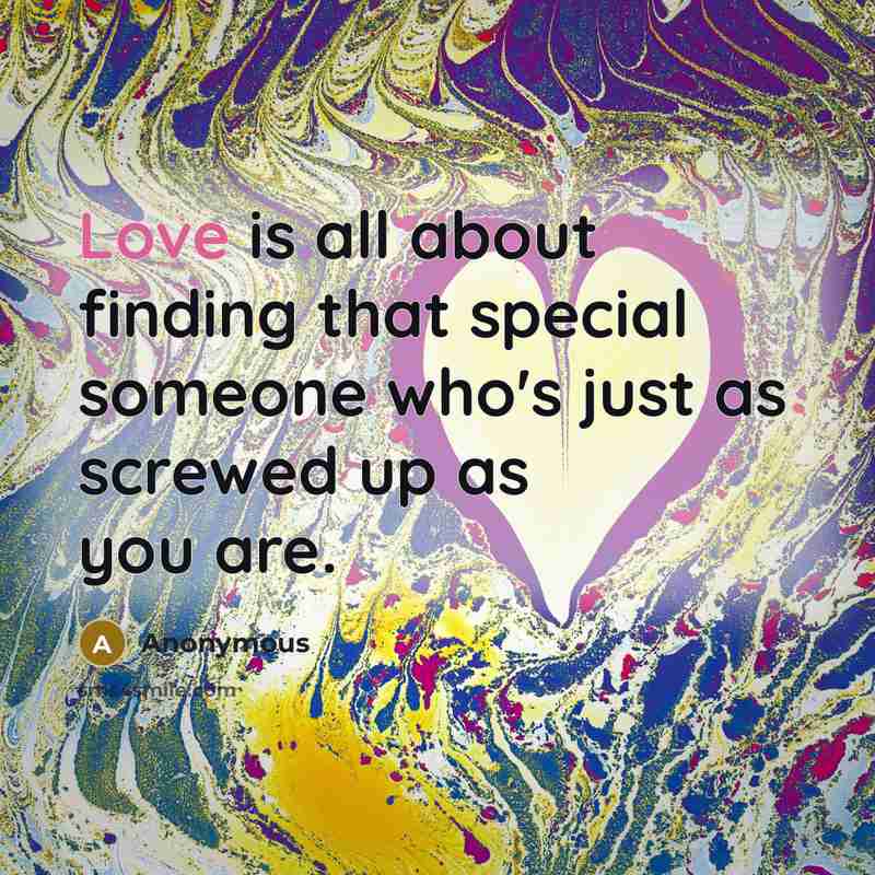 “Love is all about finding that special someone who's just as screwed up as you are.” quote by Anonymous