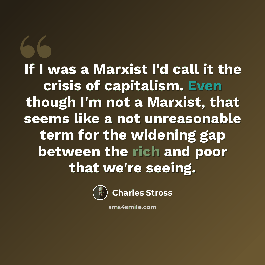 “If I was a Marxist I'd call it the crisis of capitalism. Even though I'm not a Marxist, that seems like a not unreasonable term for the widening gap between the rich and poor that we're seeing.” quote by Charles Stross