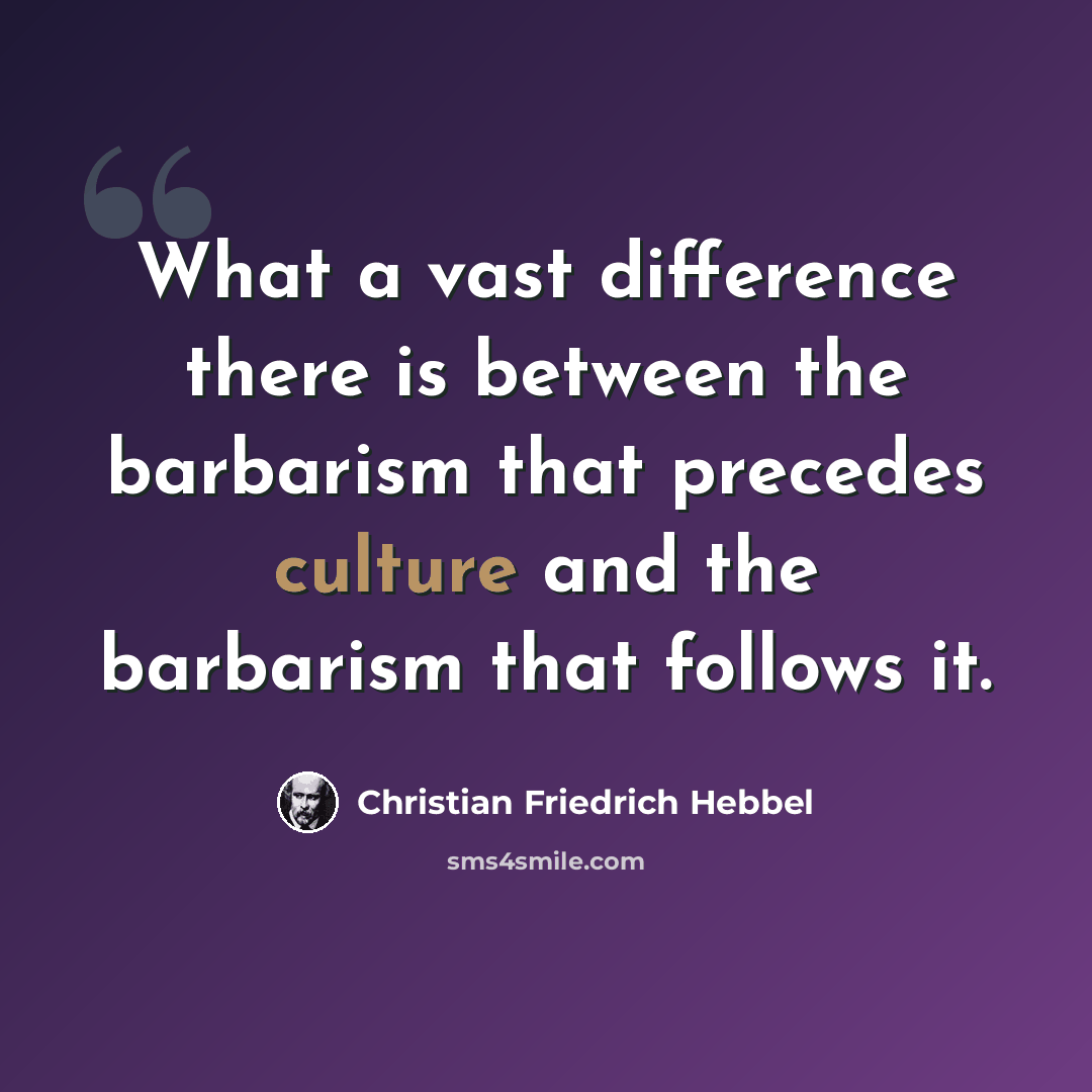 “What a vast difference there is between the barbarism that precedes culture and the barbarism that follows it.” quote by Christian Friedrich Hebbel