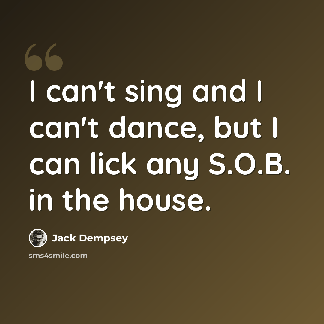 “I can't sing and I can't dance, but I can lick any S.O.B. in the house.” quote by Jack Dempsey