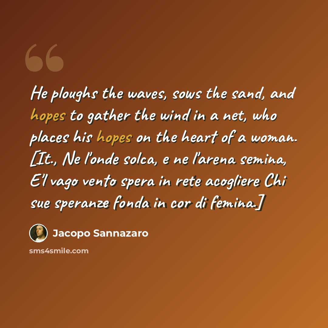 “He ploughs the waves, sows the sand, and hopes to gather the wind in a net, who places his hopes on the heart of a woman. [It., Ne l'onde solca, e ne l'arena semina, E'l vago vento spera in rete acogliere Chi sue speranze fonda in cor di femina.]” quote by Jacopo Sannazaro