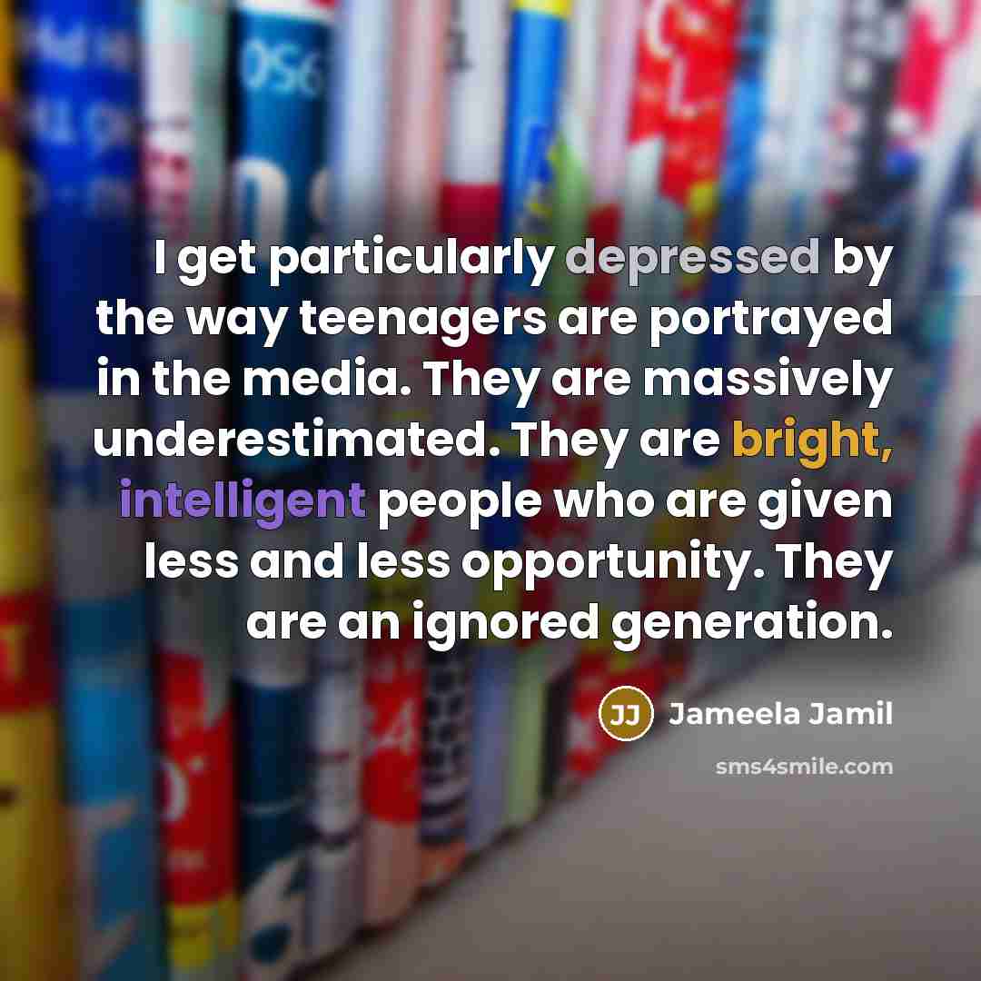 “I get particularly depressed by the way teenagers are portrayed in the media. They are massively underestimated. They are bright, intelligent people who are given less and less opportunity. They are an ignored generation.” quote by Jameela Jamil