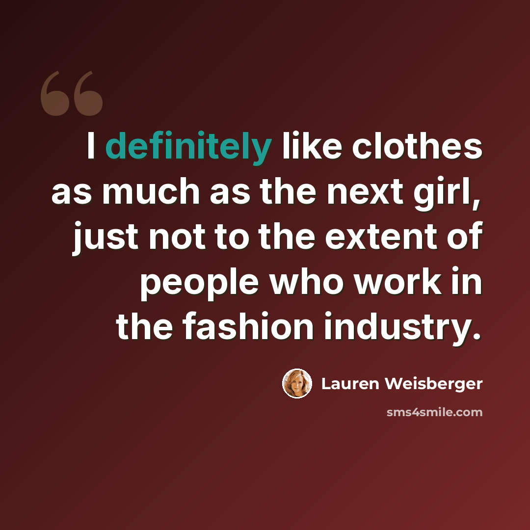 “I definitely like clothes as much as the next girl, just not to the extent of people who work in the fashion industry.” quote by Lauren Weisberger