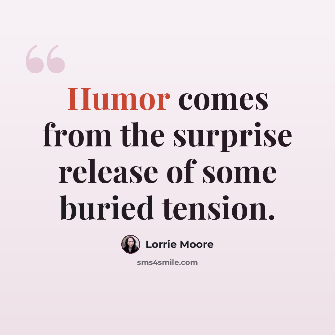 “Humor comes from the surprise release of some buried tension.” quote by Lorrie Moore