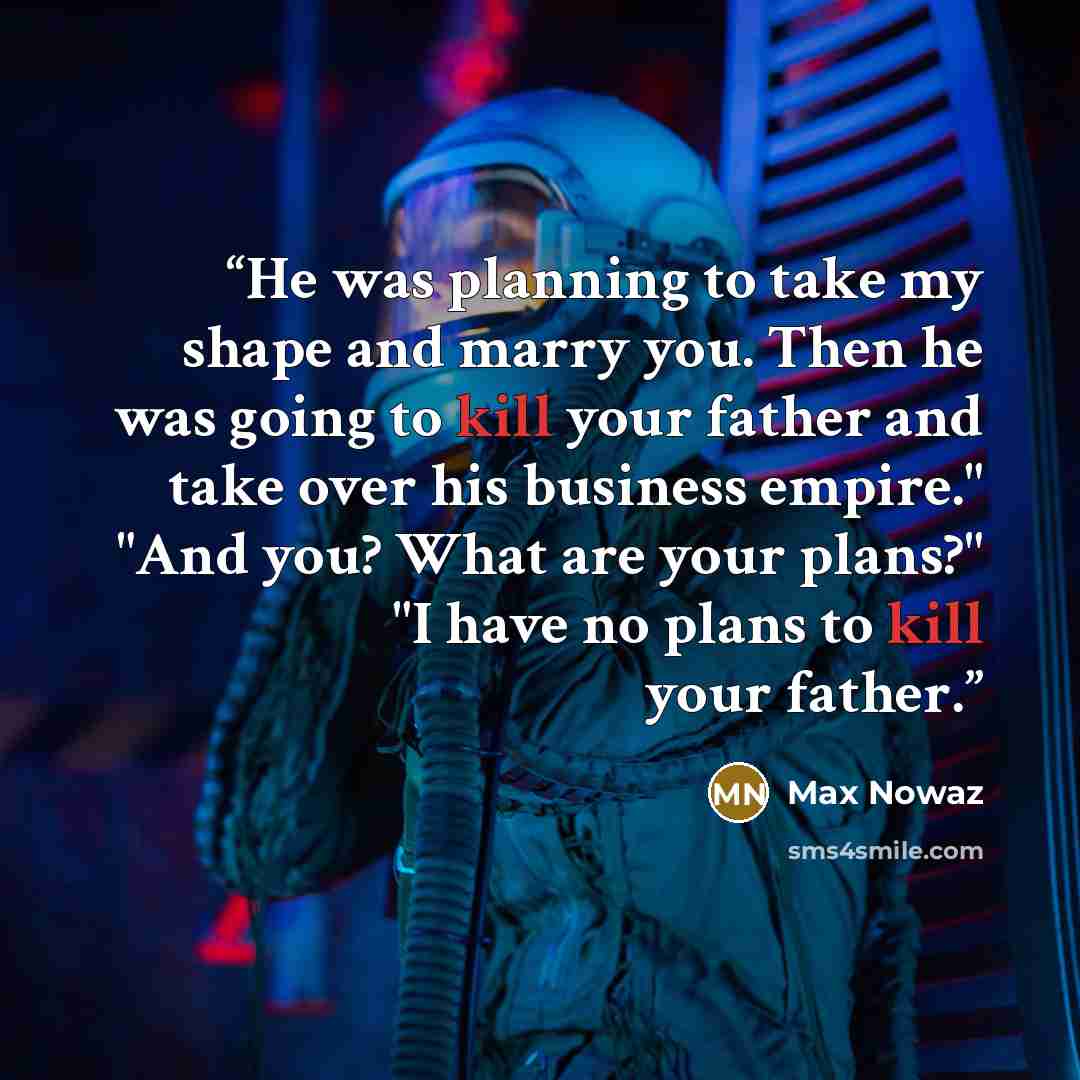“He was planning to take my shape and marry you. Then he was going to kill your father and take over his business empire." "And you? What are your plans?" "I have no plans to kill your father.” quote by Max Nowaz
